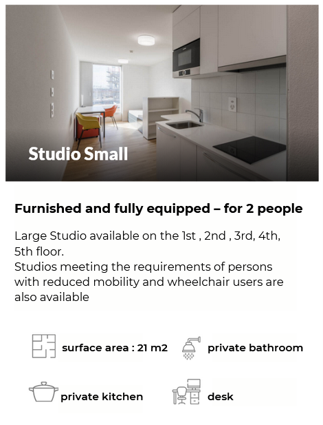 Furnished and fully equipped – for 2 people Large Studio available on the 1st , 2nd , 3rd, 4th, 5th floor. Studios meeting the requirements of persons with reduced mobility and wheelchair users are also available surface area : 21 m2 private bathroom private kitchen desk 
