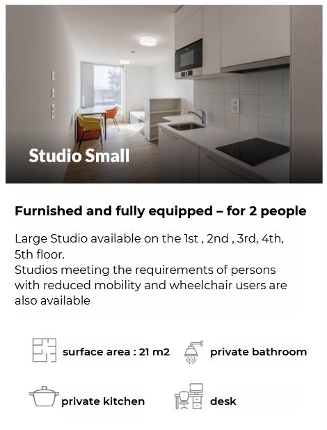 Furnished and fully equipped – for 2 people Large Studio available on the 1st , 2nd , 3rd, 4th, 5th floor. Studios meeting the requirements of persons with reduced mobility and wheelchair users are also available surface area : 21 m2 private bathroom private kitchen desk